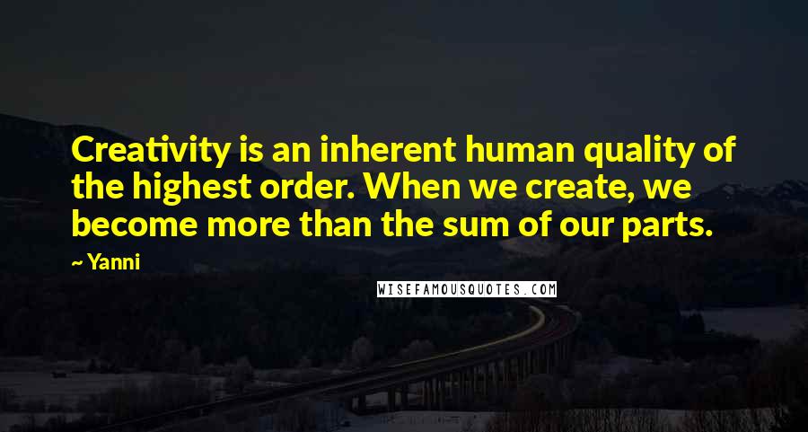 Yanni Quotes: Creativity is an inherent human quality of the highest order. When we create, we become more than the sum of our parts.