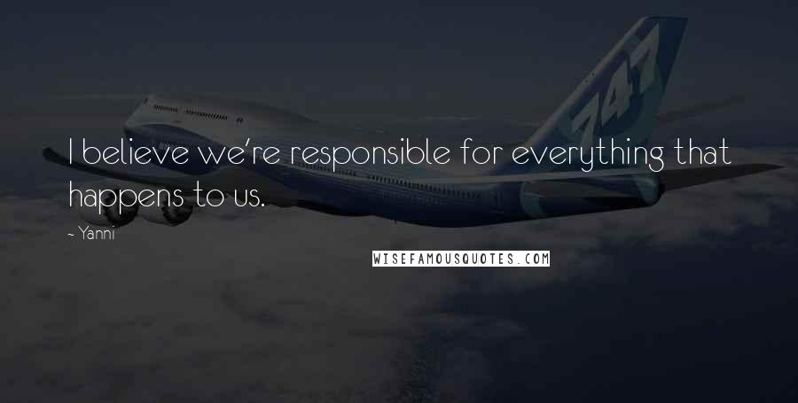 Yanni Quotes: I believe we're responsible for everything that happens to us.