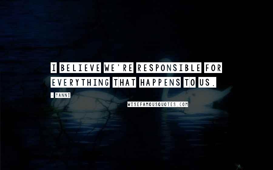 Yanni Quotes: I believe we're responsible for everything that happens to us.