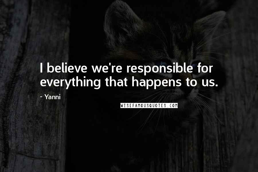 Yanni Quotes: I believe we're responsible for everything that happens to us.