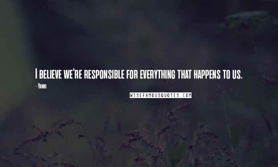 Yanni Quotes: I believe we're responsible for everything that happens to us.