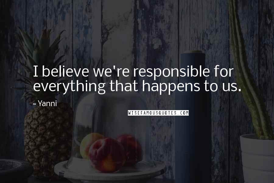 Yanni Quotes: I believe we're responsible for everything that happens to us.