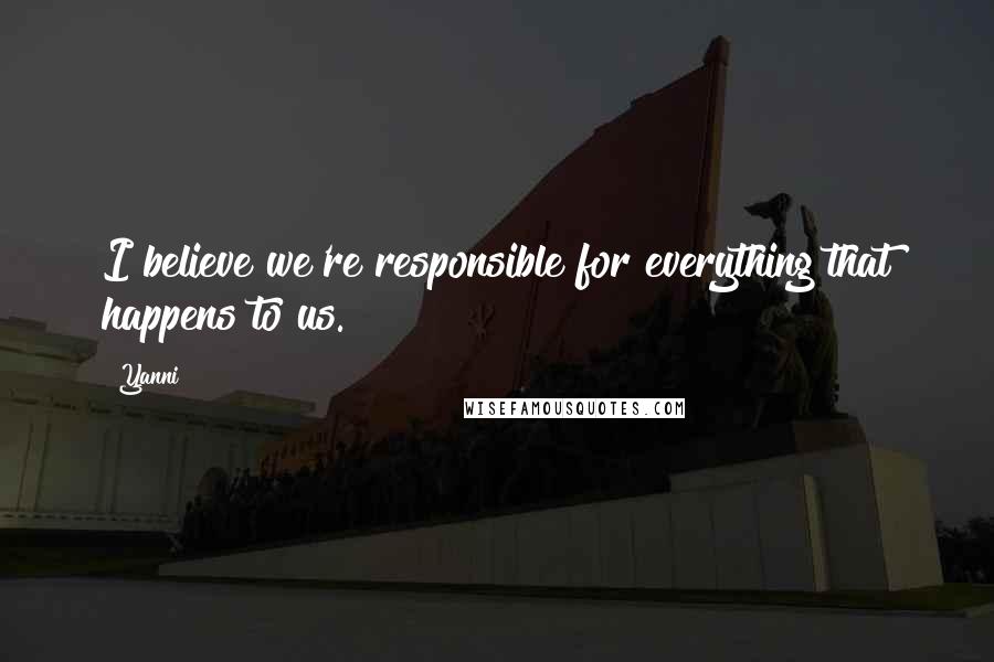 Yanni Quotes: I believe we're responsible for everything that happens to us.