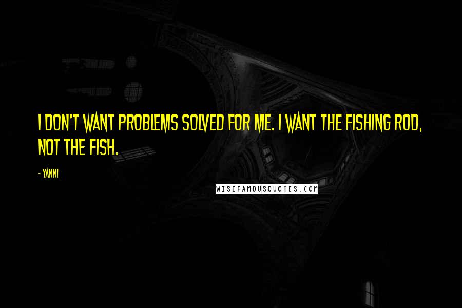 Yanni Quotes: I don't want problems solved for me. I want the fishing rod, not the fish.