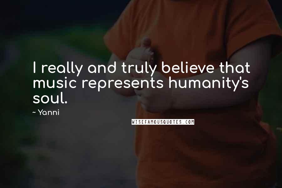 Yanni Quotes: I really and truly believe that music represents humanity's soul.