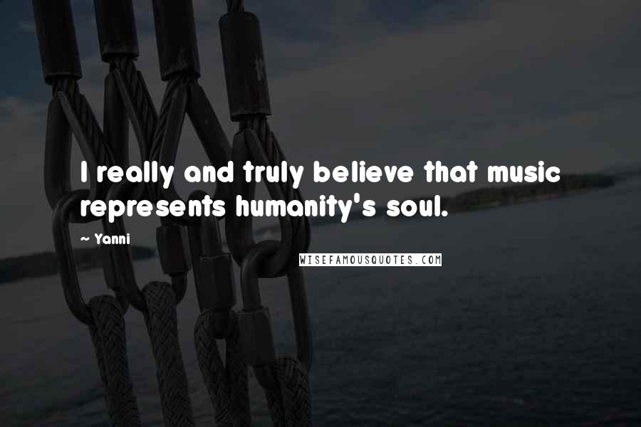 Yanni Quotes: I really and truly believe that music represents humanity's soul.