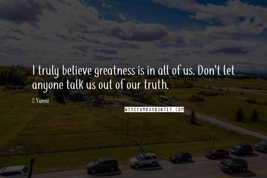 Yanni Quotes: I truly believe greatness is in all of us. Don't let anyone talk us out of our truth.