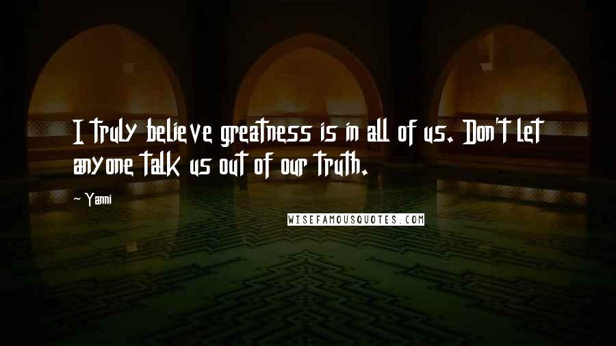 Yanni Quotes: I truly believe greatness is in all of us. Don't let anyone talk us out of our truth.
