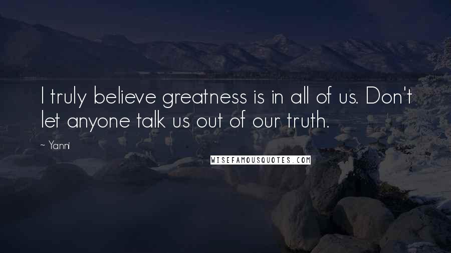 Yanni Quotes: I truly believe greatness is in all of us. Don't let anyone talk us out of our truth.