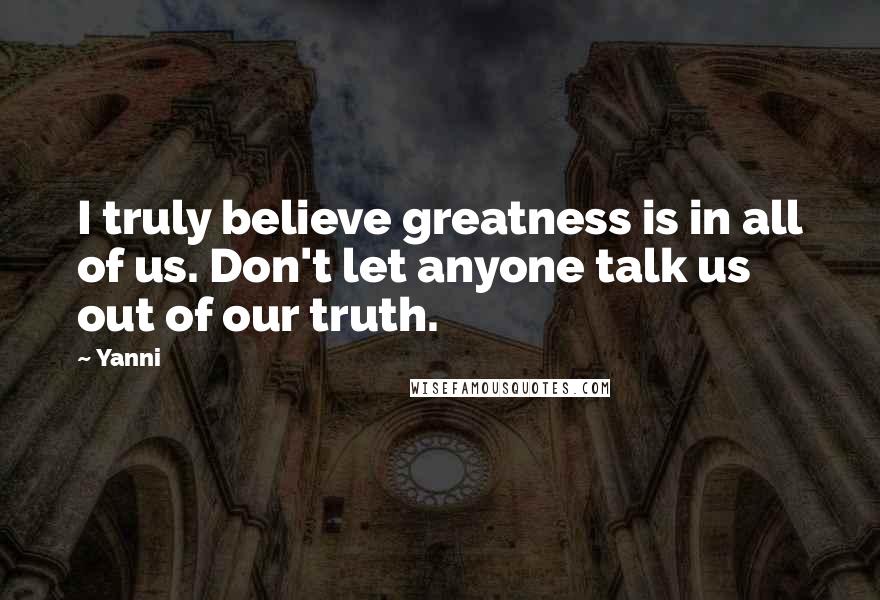 Yanni Quotes: I truly believe greatness is in all of us. Don't let anyone talk us out of our truth.