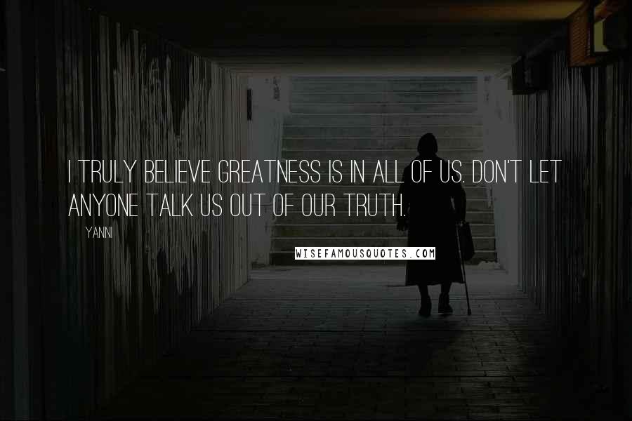 Yanni Quotes: I truly believe greatness is in all of us. Don't let anyone talk us out of our truth.