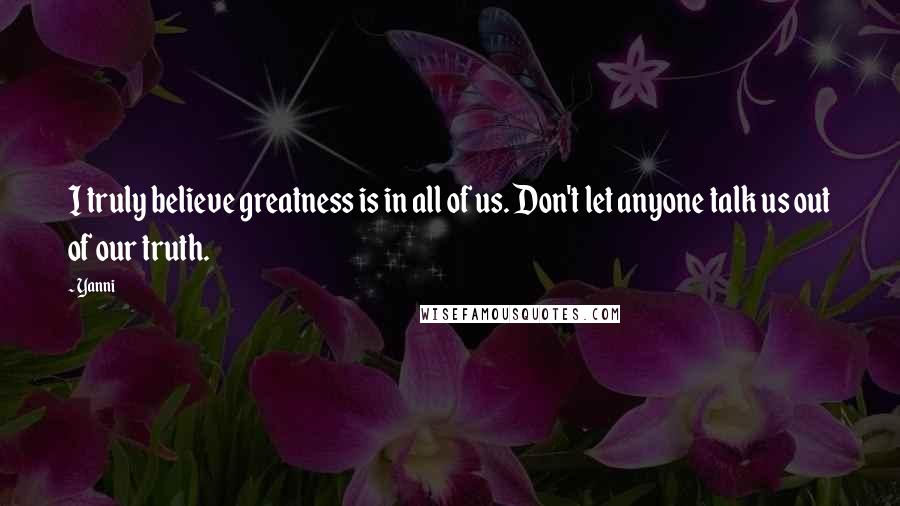 Yanni Quotes: I truly believe greatness is in all of us. Don't let anyone talk us out of our truth.