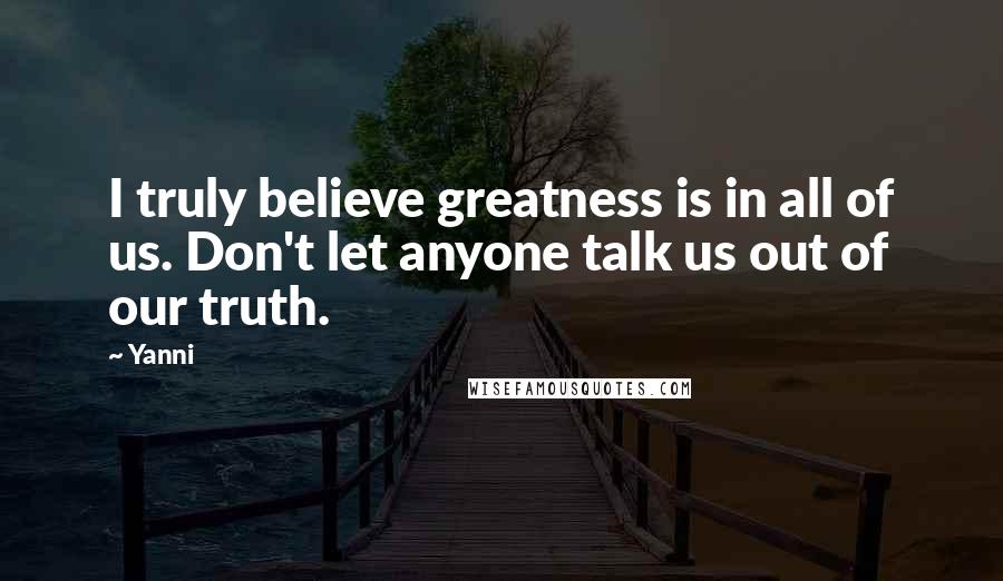 Yanni Quotes: I truly believe greatness is in all of us. Don't let anyone talk us out of our truth.