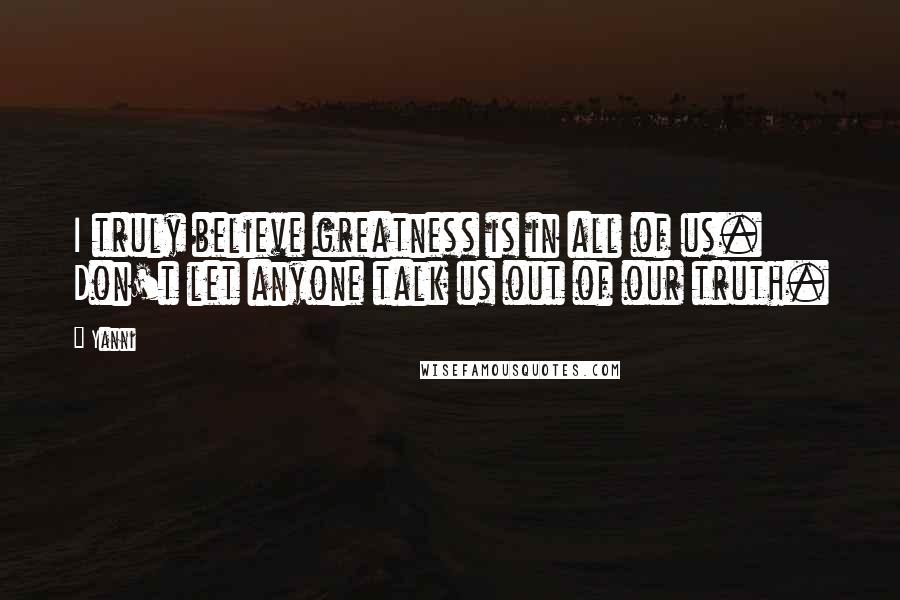 Yanni Quotes: I truly believe greatness is in all of us. Don't let anyone talk us out of our truth.