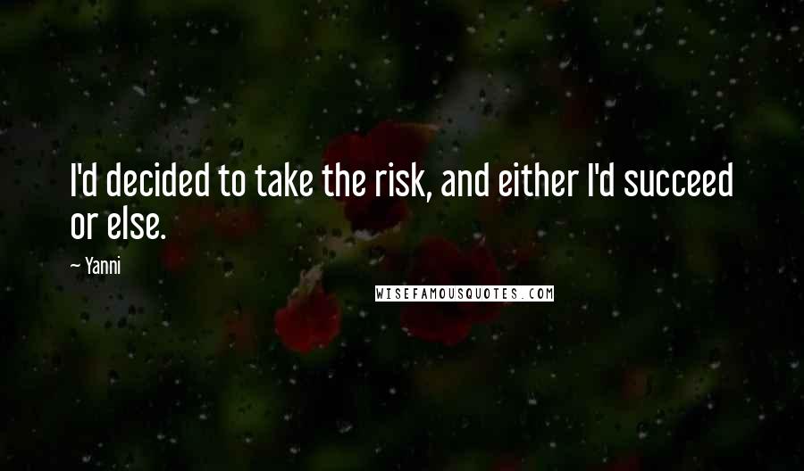 Yanni Quotes: I'd decided to take the risk, and either I'd succeed or else.