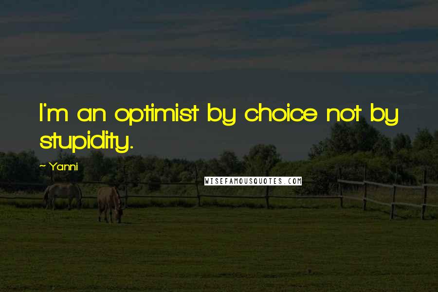 Yanni Quotes: I'm an optimist by choice not by stupidity.