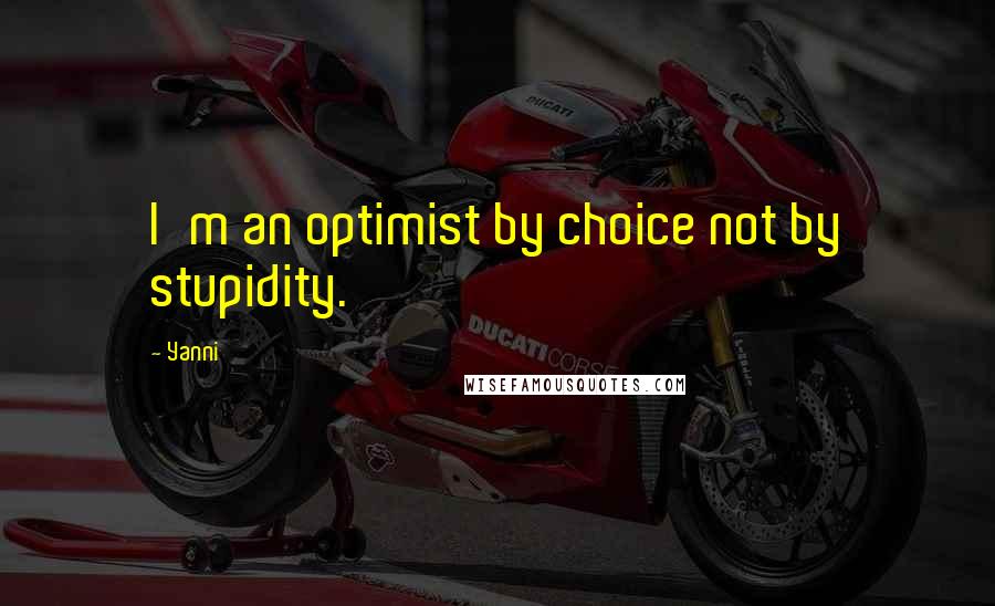 Yanni Quotes: I'm an optimist by choice not by stupidity.