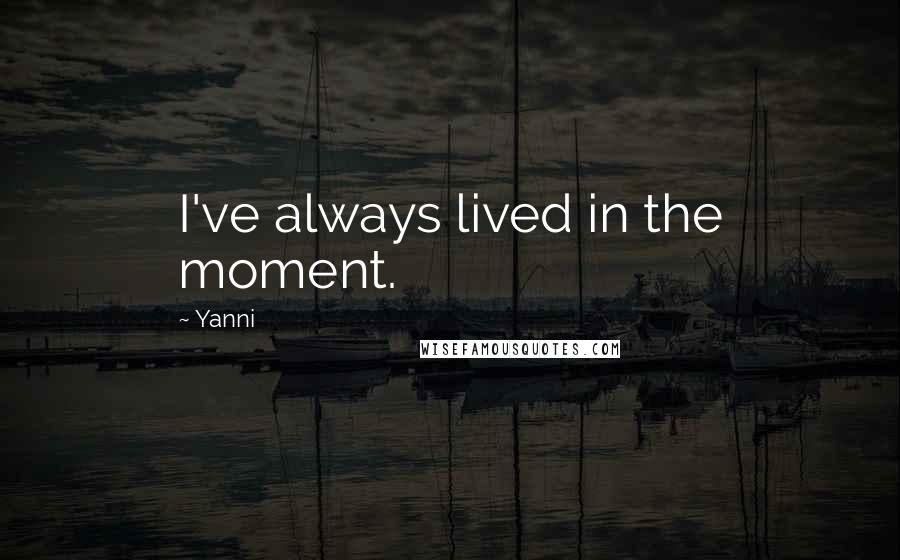 Yanni Quotes: I've always lived in the moment.