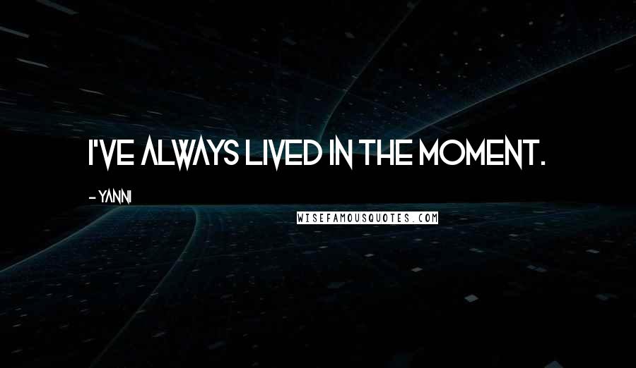 Yanni Quotes: I've always lived in the moment.