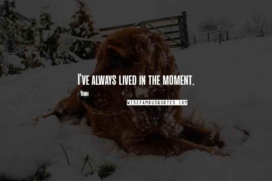 Yanni Quotes: I've always lived in the moment.