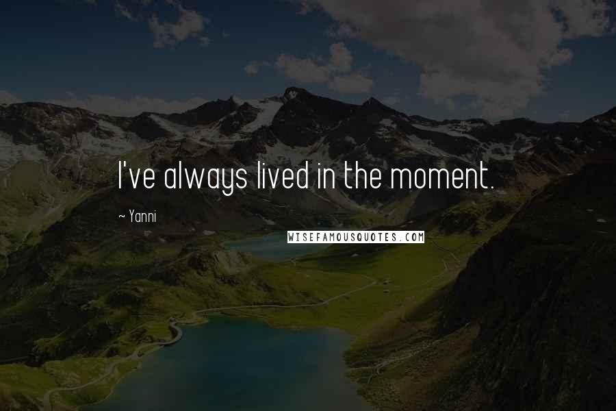 Yanni Quotes: I've always lived in the moment.