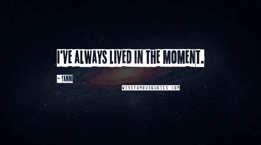 Yanni Quotes: I've always lived in the moment.