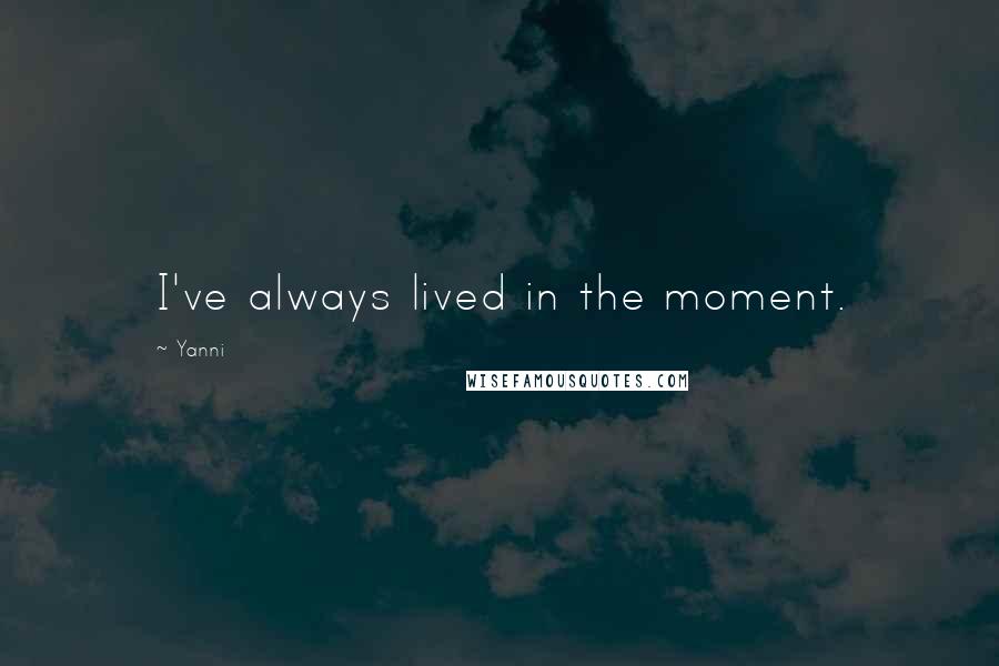 Yanni Quotes: I've always lived in the moment.