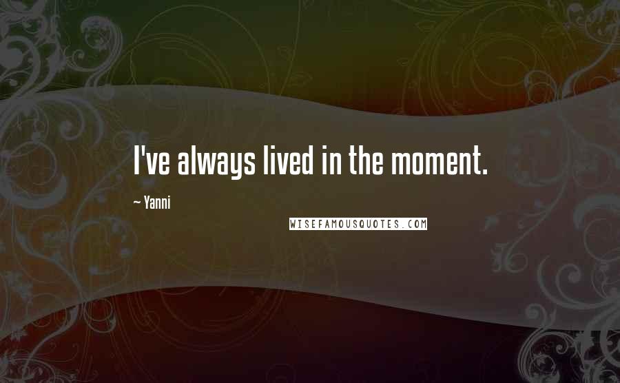 Yanni Quotes: I've always lived in the moment.