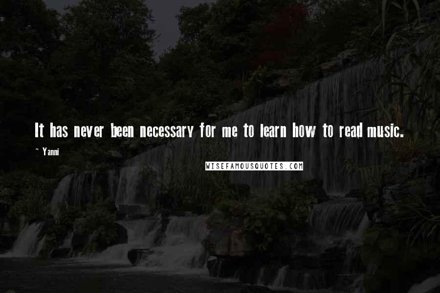 Yanni Quotes: It has never been necessary for me to learn how to read music.