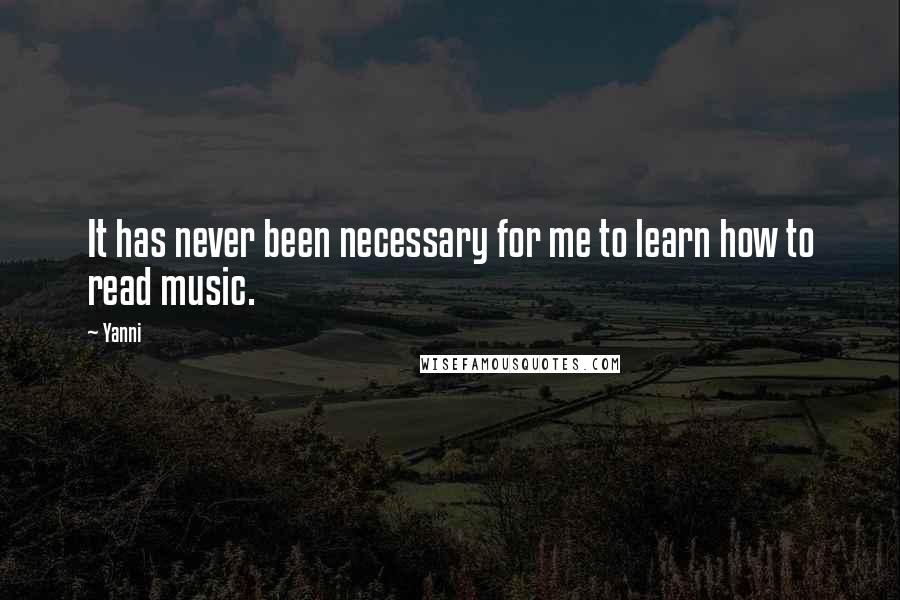 Yanni Quotes: It has never been necessary for me to learn how to read music.