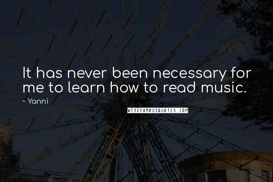 Yanni Quotes: It has never been necessary for me to learn how to read music.
