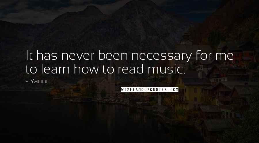 Yanni Quotes: It has never been necessary for me to learn how to read music.