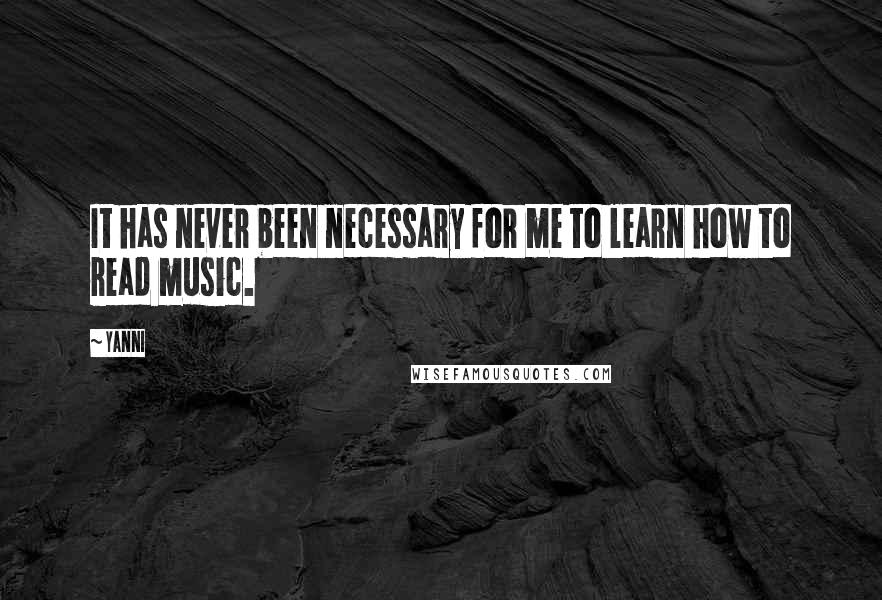 Yanni Quotes: It has never been necessary for me to learn how to read music.