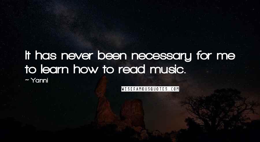 Yanni Quotes: It has never been necessary for me to learn how to read music.