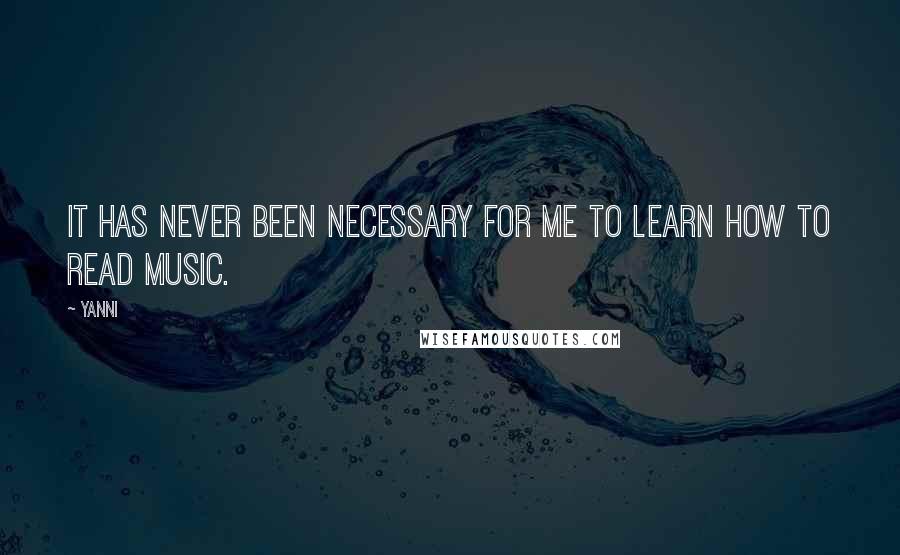 Yanni Quotes: It has never been necessary for me to learn how to read music.