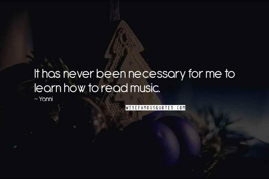 Yanni Quotes: It has never been necessary for me to learn how to read music.