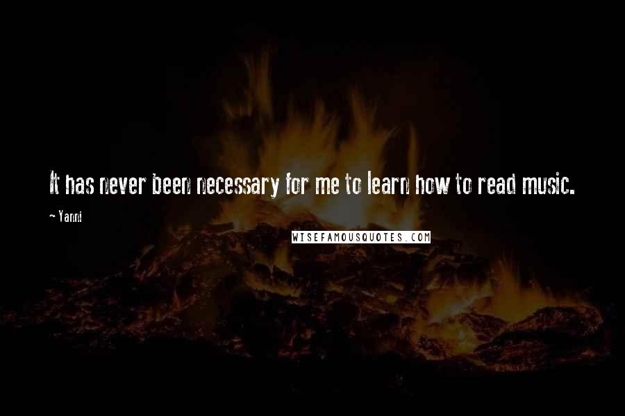 Yanni Quotes: It has never been necessary for me to learn how to read music.