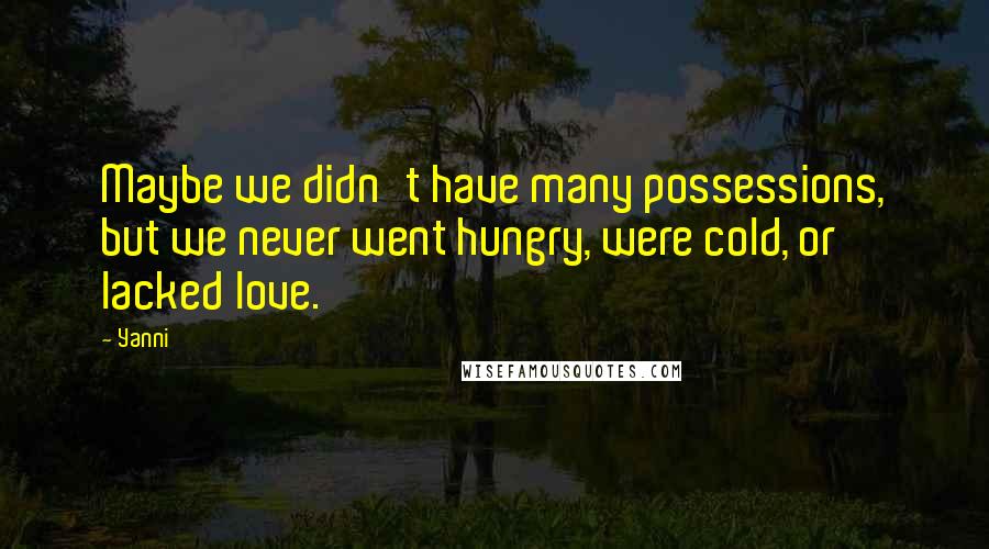 Yanni Quotes: Maybe we didn't have many possessions, but we never went hungry, were cold, or lacked love.