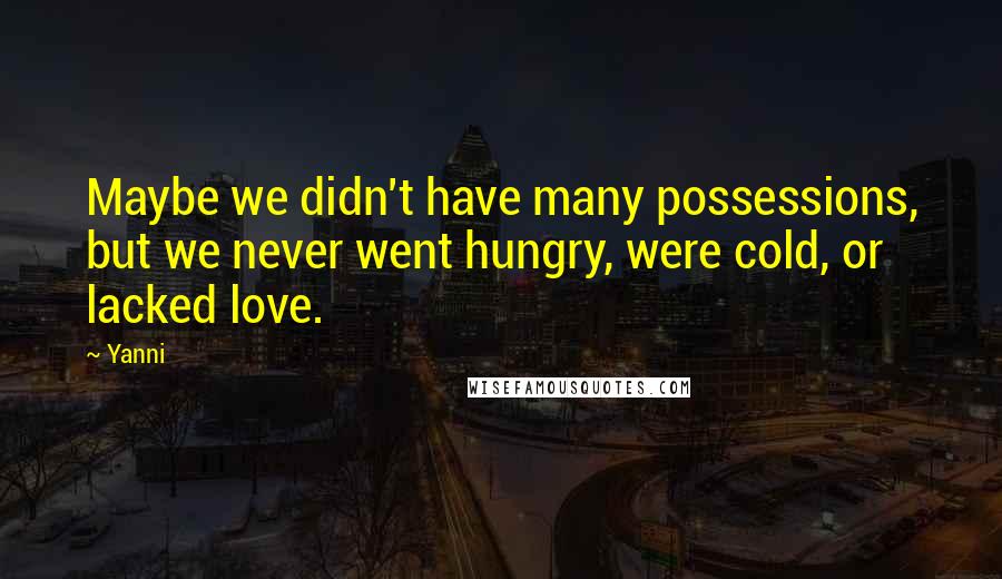 Yanni Quotes: Maybe we didn't have many possessions, but we never went hungry, were cold, or lacked love.