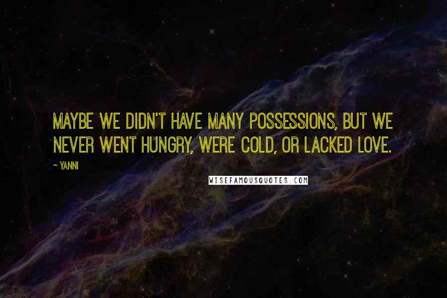 Yanni Quotes: Maybe we didn't have many possessions, but we never went hungry, were cold, or lacked love.