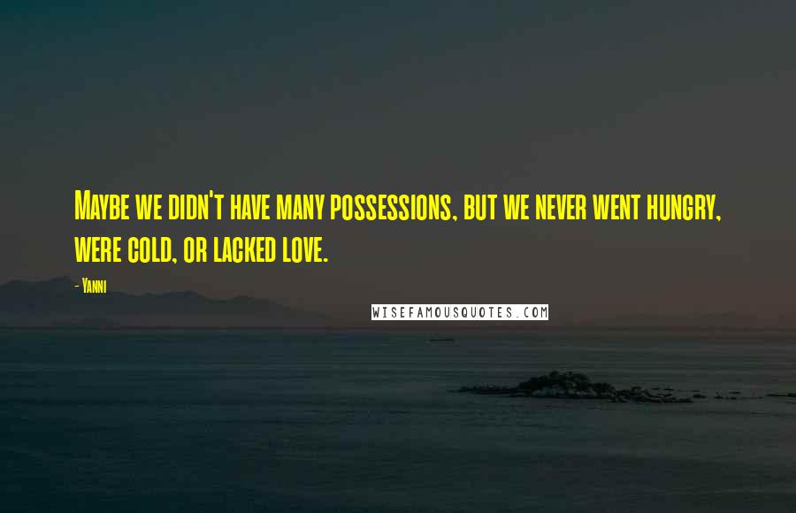 Yanni Quotes: Maybe we didn't have many possessions, but we never went hungry, were cold, or lacked love.