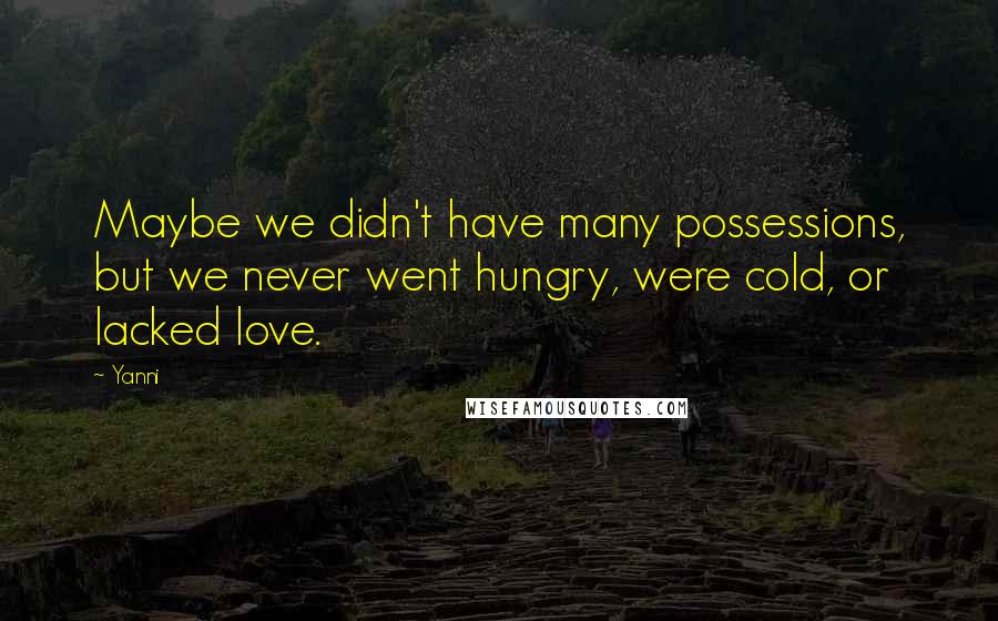 Yanni Quotes: Maybe we didn't have many possessions, but we never went hungry, were cold, or lacked love.