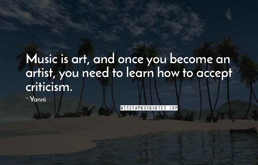 Yanni Quotes: Music is art, and once you become an artist, you need to learn how to accept criticism.