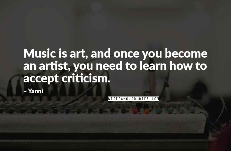 Yanni Quotes: Music is art, and once you become an artist, you need to learn how to accept criticism.