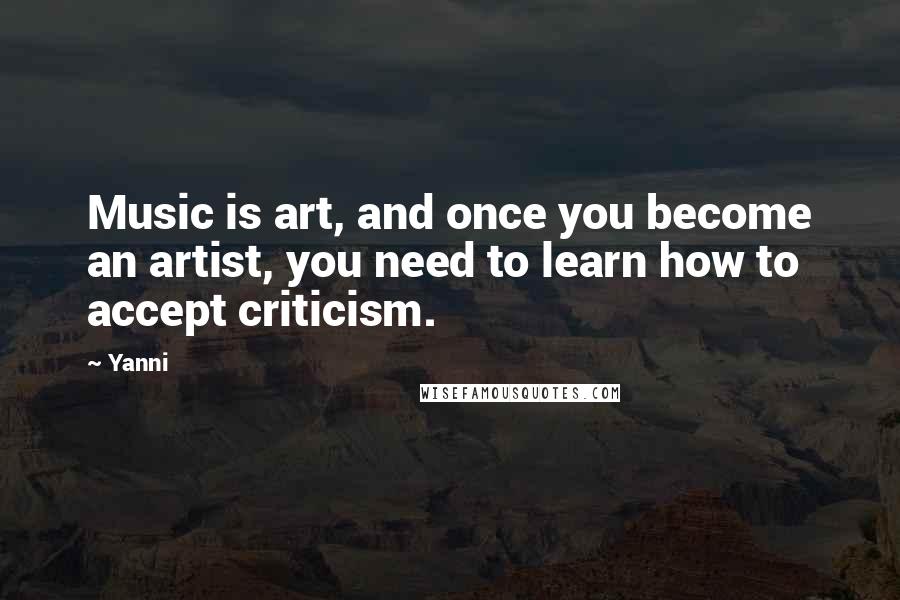 Yanni Quotes: Music is art, and once you become an artist, you need to learn how to accept criticism.