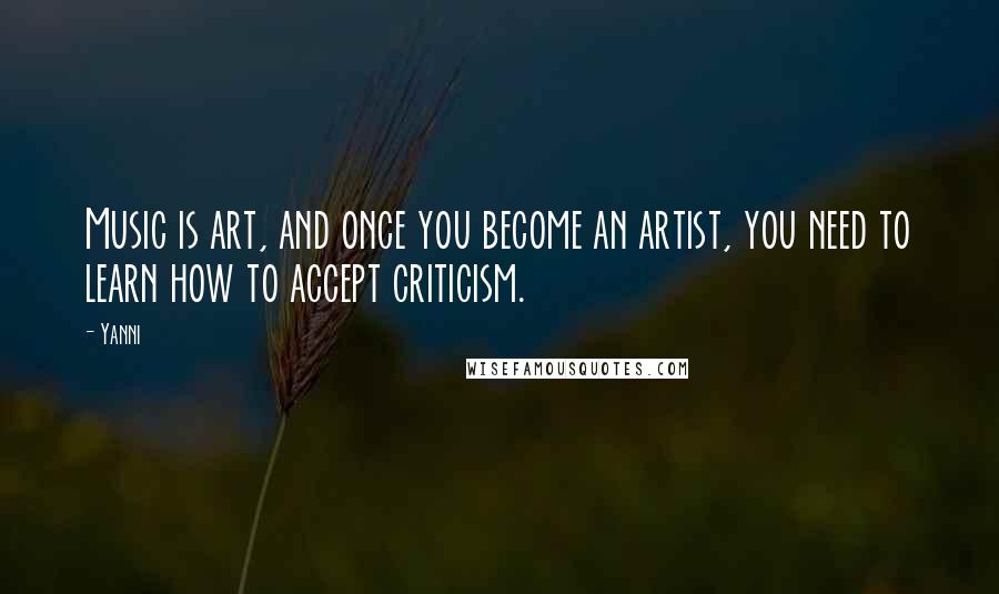 Yanni Quotes: Music is art, and once you become an artist, you need to learn how to accept criticism.