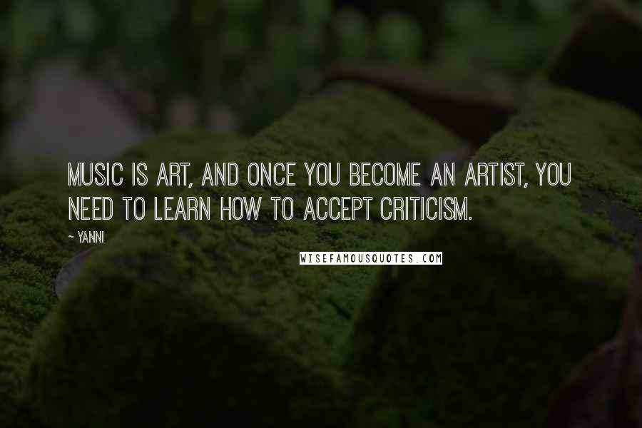 Yanni Quotes: Music is art, and once you become an artist, you need to learn how to accept criticism.