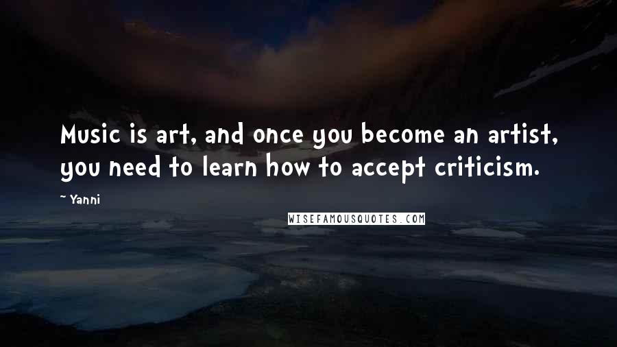 Yanni Quotes: Music is art, and once you become an artist, you need to learn how to accept criticism.