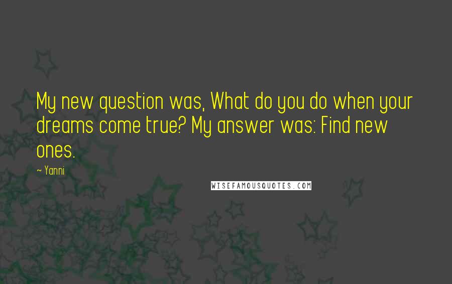 Yanni Quotes: My new question was, What do you do when your dreams come true? My answer was: Find new ones.