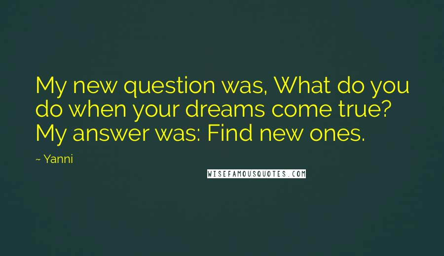Yanni Quotes: My new question was, What do you do when your dreams come true? My answer was: Find new ones.